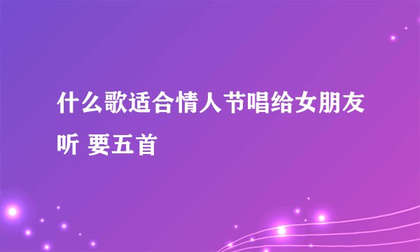 什么歌适合情人节唱给女朋友听 要五首