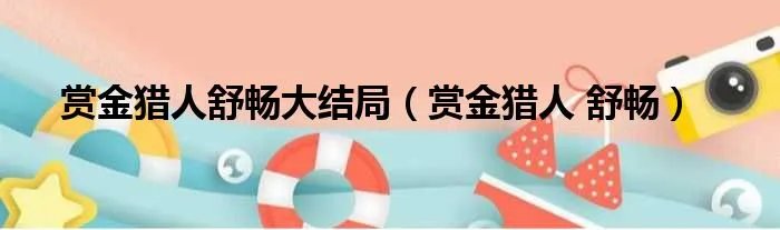 赏金猎人舒畅大结局（赏金猎人 舒畅）