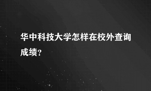 华中科技大学怎样在校外查询成绩？