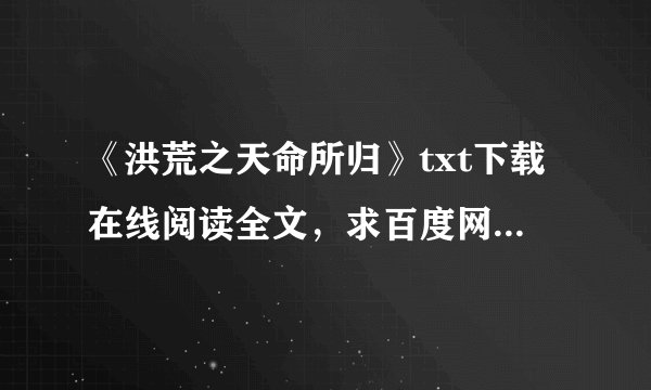 《洪荒之天命所归》txt下载在线阅读全文，求百度网盘云资源