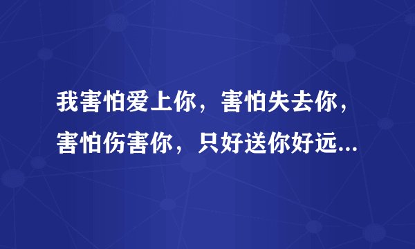 我害怕爱上你，害怕失去你，害怕伤害你，只好送你好远去是哪首个上的歌词