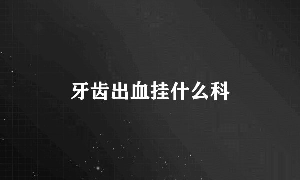 牙齿出血挂什么科