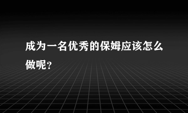 成为一名优秀的保姆应该怎么做呢？