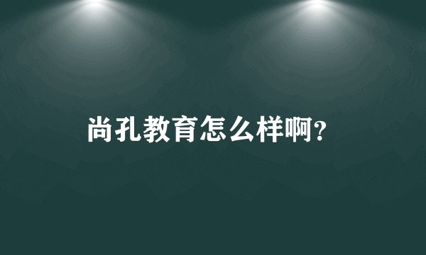 尚孔教育怎么样啊？