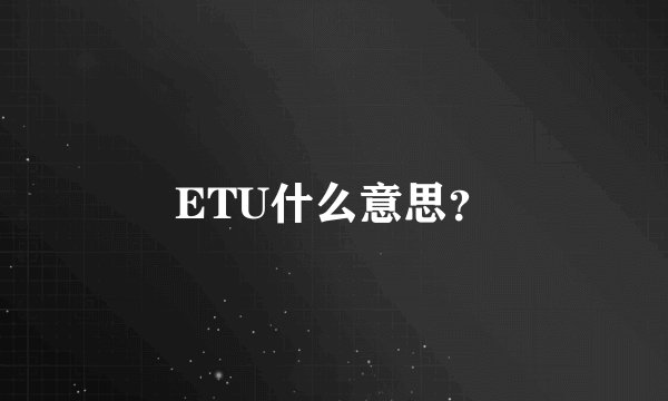 ETU什么意思？