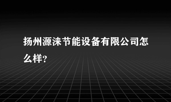 扬州源涞节能设备有限公司怎么样？