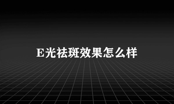 E光祛斑效果怎么样