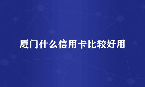 厦门什么信用卡比较好用