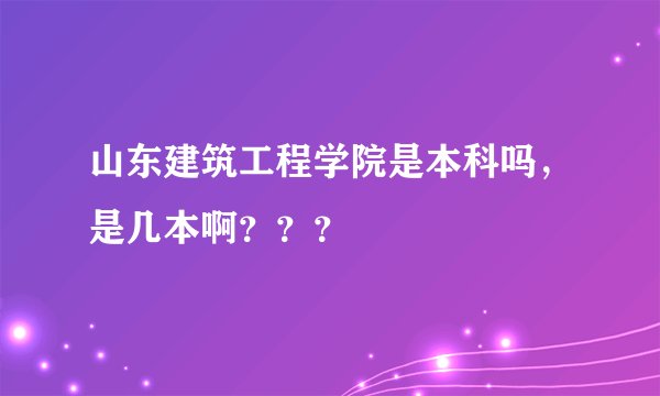 山东建筑工程学院是本科吗，是几本啊？？？
