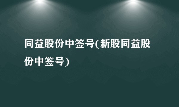 同益股份中签号(新股同益股份中签号)