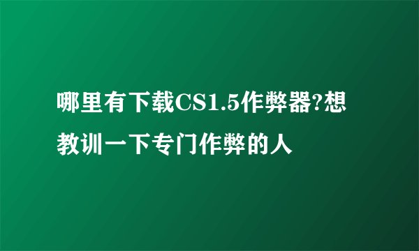 哪里有下载CS1.5作弊器?想教训一下专门作弊的人