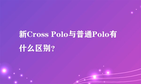 新Cross Polo与普通Polo有什么区别？