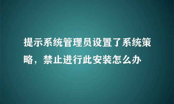 提示系统管理员设置了系统策略，禁止进行此安装怎么办