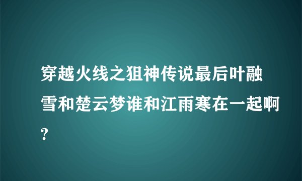 穿越火线之狙神传说最后叶融雪和楚云梦谁和江雨寒在一起啊?