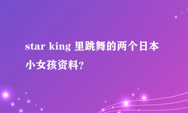 star king 里跳舞的两个日本小女孩资料？