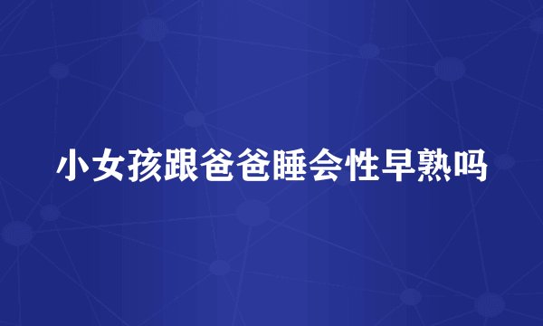 小女孩跟爸爸睡会性早熟吗