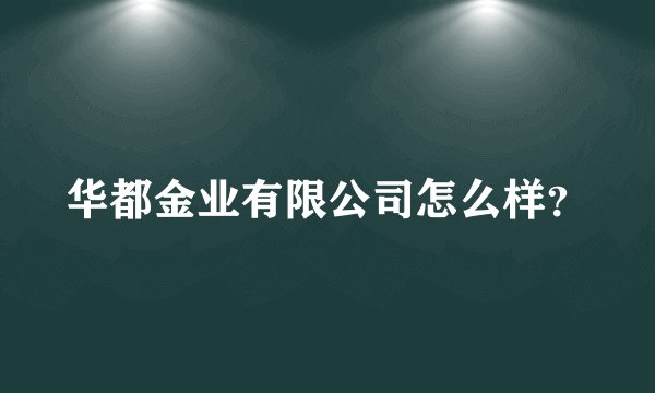 华都金业有限公司怎么样？