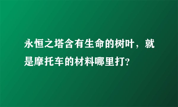 永恒之塔含有生命的树叶，就是摩托车的材料哪里打？