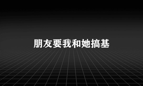 朋友要我和她搞基