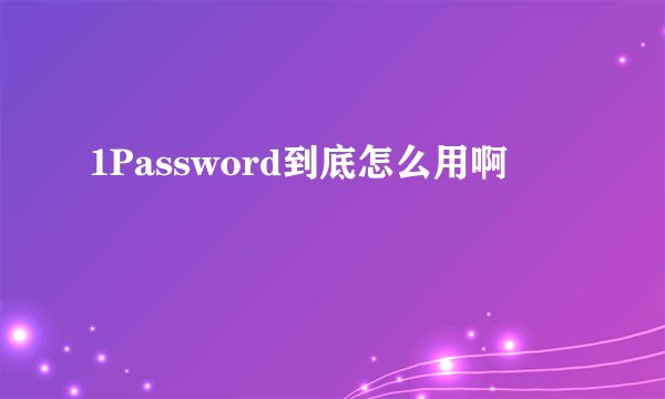 1Password到底怎么用啊