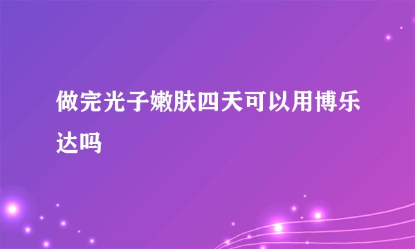 做完光子嫩肤四天可以用博乐达吗