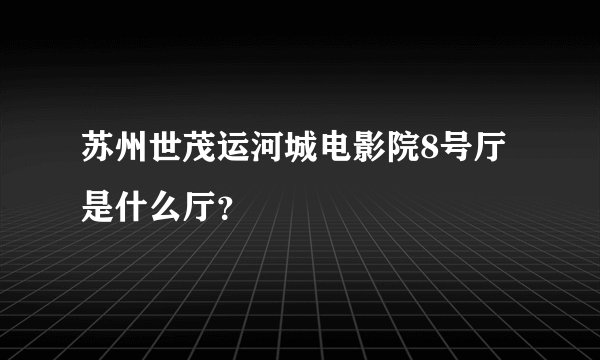 苏州世茂运河城电影院8号厅是什么厅？