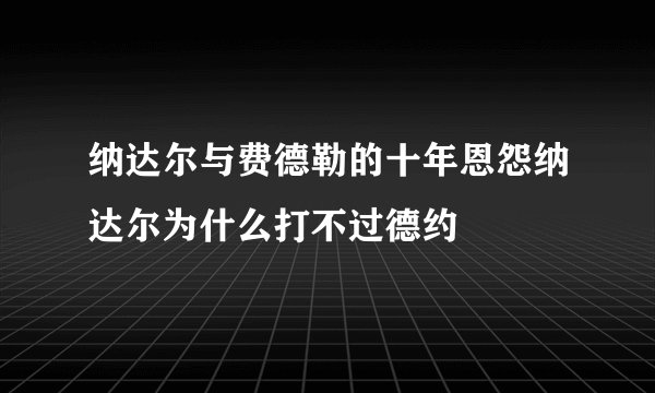 纳达尔与费德勒的十年恩怨纳达尔为什么打不过德约