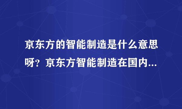 京东方的智能制造是什么意思呀？京东方智能制造在国内什么地位？