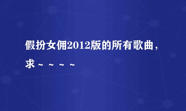 假扮女佣2012版的所有歌曲，求～～～～