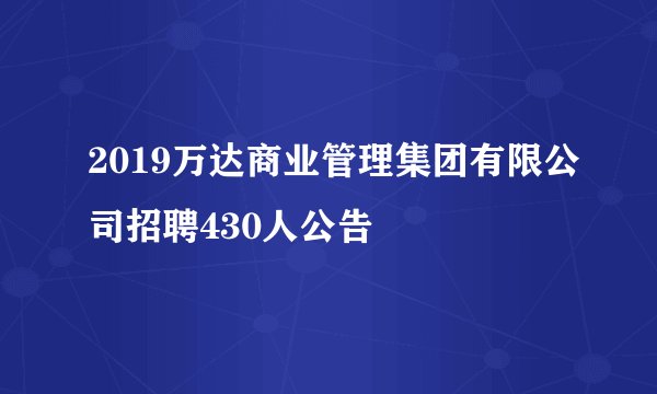 2019万达商业管理集团有限公司招聘430人公告