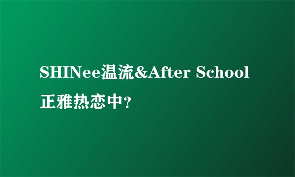 SHINee温流&After School正雅热恋中？