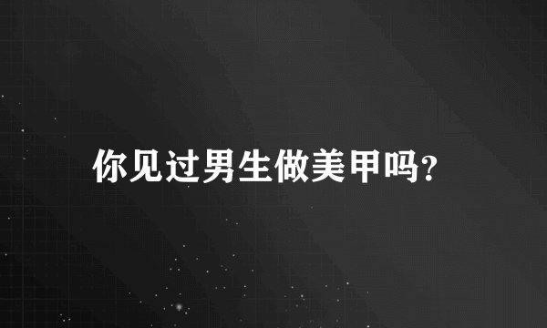 你见过男生做美甲吗？