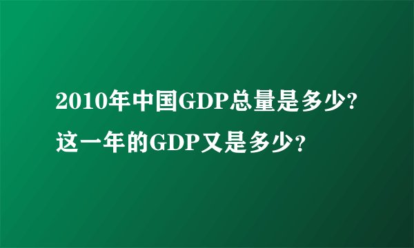 2010年中国GDP总量是多少?这一年的GDP又是多少？