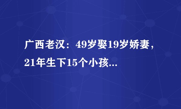 广西老汉：49岁娶19岁娇妻，21年生下15个小孩，他靠什么养活孩子