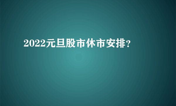 2022元旦股市休市安排？