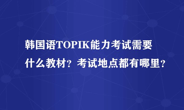 韩国语TOPIK能力考试需要什么教材？考试地点都有哪里？