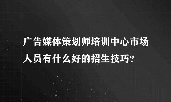 广告媒体策划师培训中心市场人员有什么好的招生技巧？