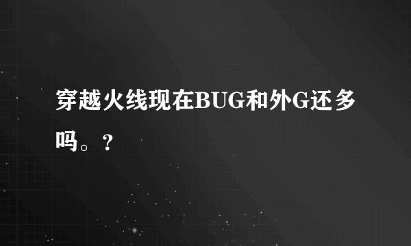 穿越火线现在BUG和外G还多吗。？