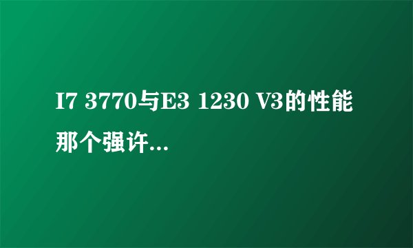 I7 3770与E3 1230 V3的性能那个强许多,相差大吗