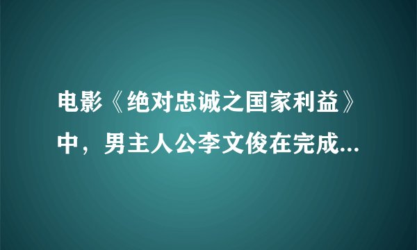 电影《绝对忠诚之国家利益》中，男主人公李文俊在完成组织任务