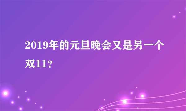 2019年的元旦晚会又是另一个双11？