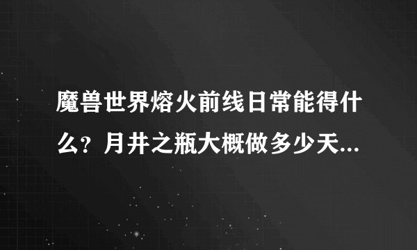 魔兽世界熔火前线日常能得什么？月井之瓶大概做多少天出？一天要做多久啊？谁耐心说下？