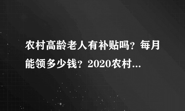 农村高龄老人有补贴吗？每月能领多少钱？2020农村高龄补贴政策