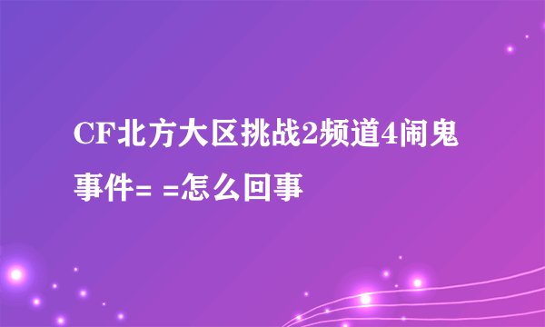 CF北方大区挑战2频道4闹鬼事件= =怎么回事
