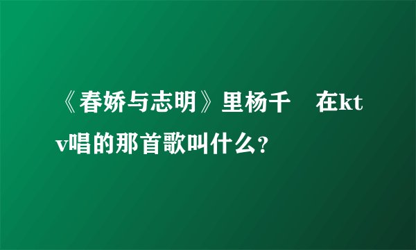 《春娇与志明》里杨千嬅在ktv唱的那首歌叫什么？
