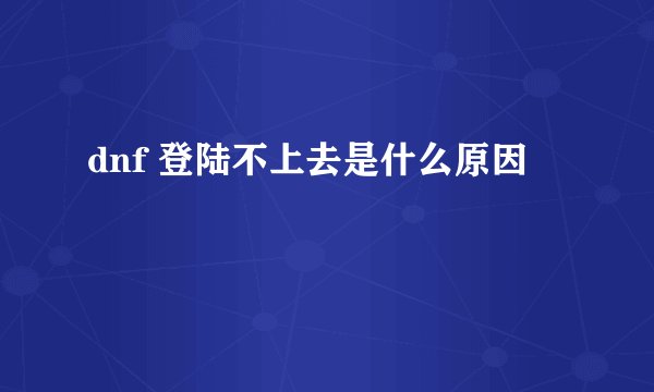 dnf 登陆不上去是什么原因