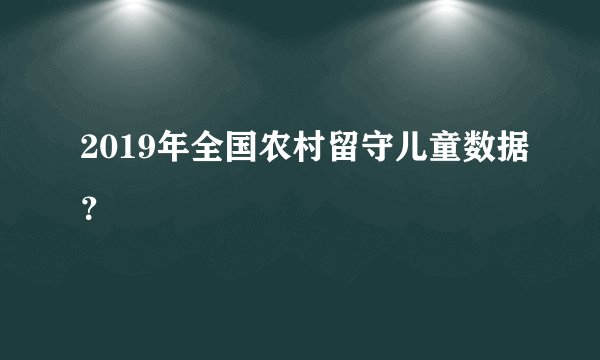 2019年全国农村留守儿童数据？