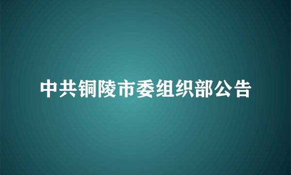 中共铜陵市委组织部公告