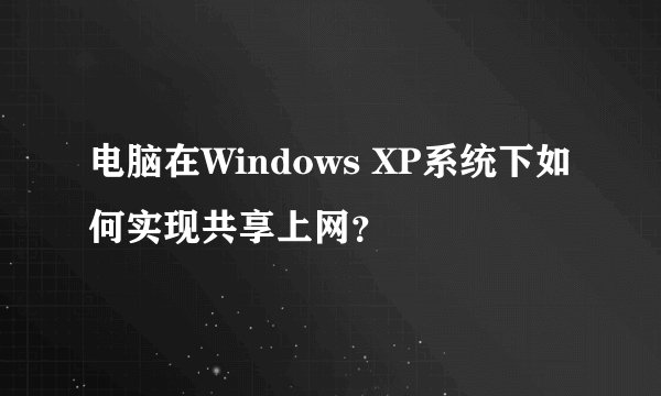 电脑在Windows XP系统下如何实现共享上网？