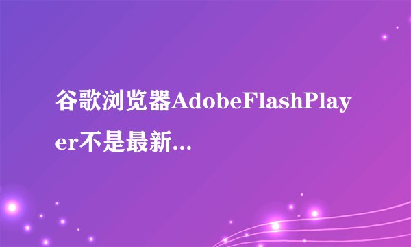 谷歌浏览器AdobeFlashPlayer不是最新版本问题